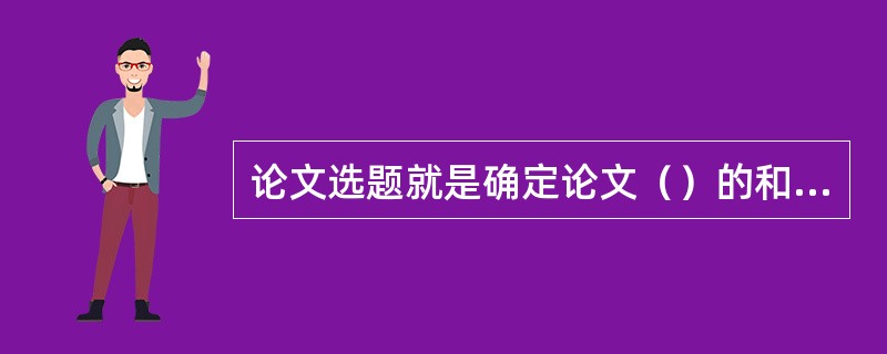 论文选题就是确定论文（）的和目标。