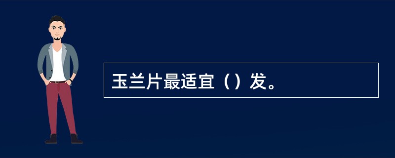 玉兰片最适宜（）发。