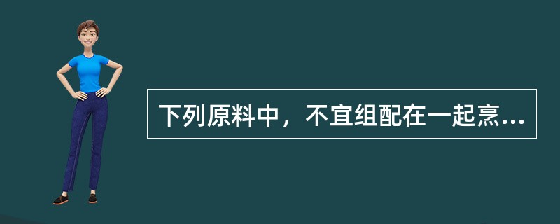 下列原料中，不宜组配在一起烹制菜肴的是（）。