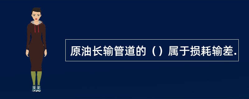 原油长输管道的（）属于损耗输差.