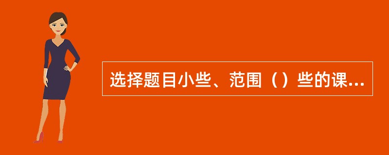 选择题目小些、范围（）些的课题。