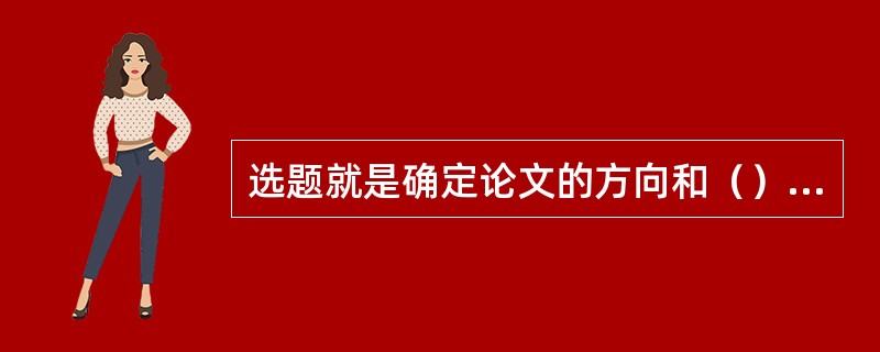 选题就是确定论文的方向和（），可以说选好题、选准题是写好论文的关键。