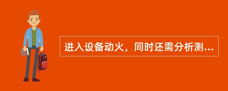 进入设备动火，同时还需分析测定空气中有毒有害气体和氧含量，有毒有害气体含量不得超