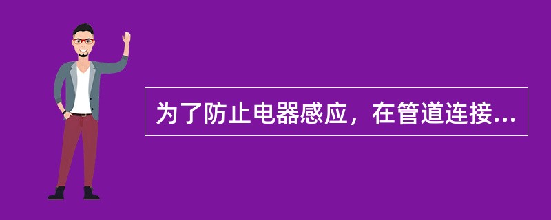 为了防止电器感应，在管道连接处如用螺纹紧密连接的（）mm管接头和法兰盘，在非腐蚀