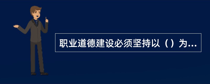 职业道德建设必须坚持以（）为核心。