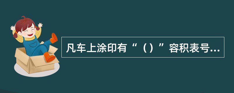 凡车上涂印有“（）”容积表号的罐车，计量时一律以车上的表号为准。