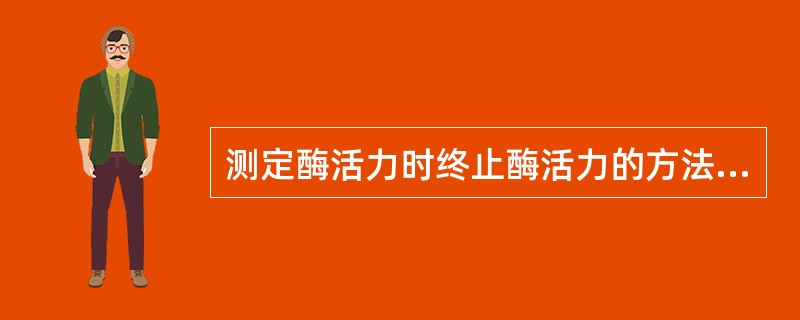 测定酶活力时终止酶活力的方法有哪些？