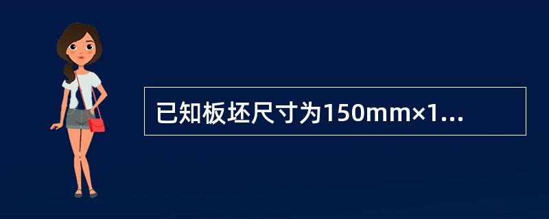 已知板坯尺寸为150mm×1000mm×1800mm，经轧制成16mm×1025