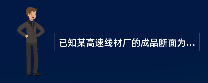 已知某高速线材厂的成品断面为φ6.5mm，盘重为2t，比重为7.85t/m3，计