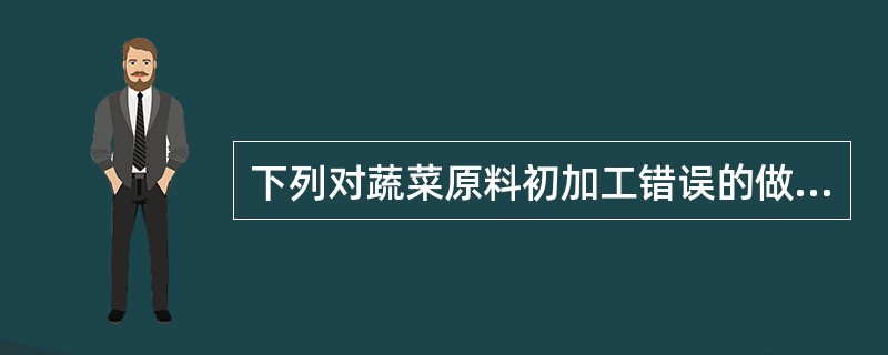 下列对蔬菜原料初加工错误的做法是（）。