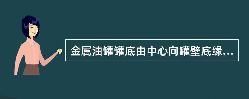 金属油罐罐底由中心向罐壁底缘（）.