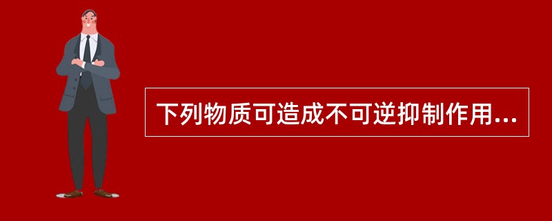 下列物质可造成不可逆抑制作用的酶抑制剂是：（）