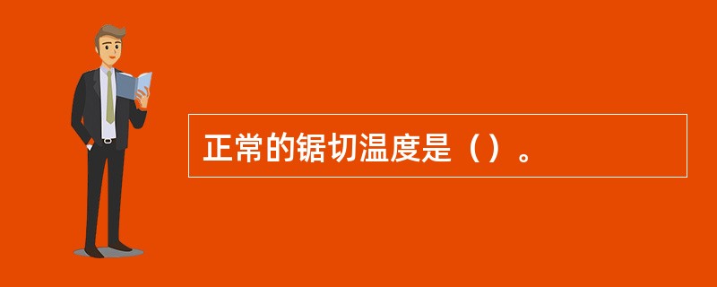 正常的锯切温度是（）。