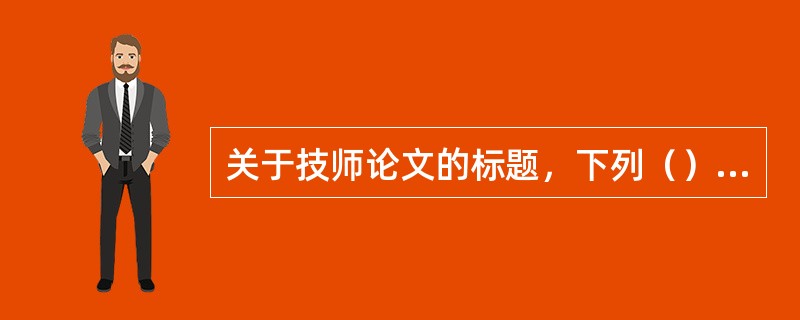 关于技师论文的标题，下列（）陈述是不正确的。