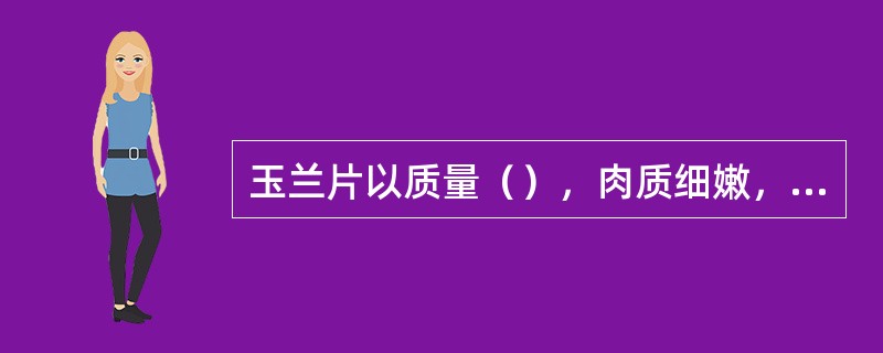 玉兰片以质量（），肉质细嫩，体小肉厚而坚实，笋节紧密，无老根，无焦片和霉蛀者为佳