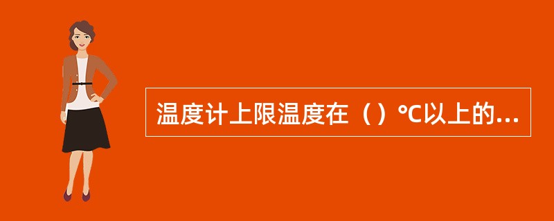 温度计上限温度在（）℃以上的温度计允许无釉带。