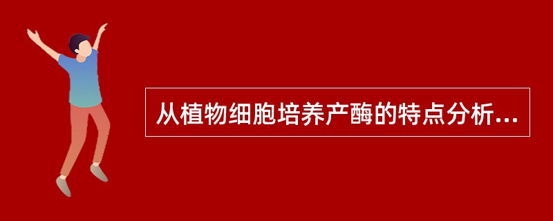 从植物细胞培养产酶的特点分析，为什么与植物体产酶比植物细胞产酶更有优势？