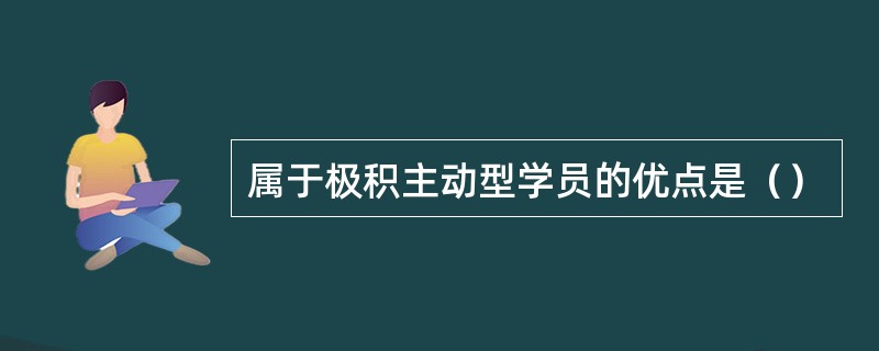 属于极积主动型学员的优点是（）