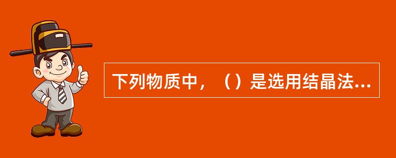 下列物质中，（）是选用结晶法脱去其水分制成的。