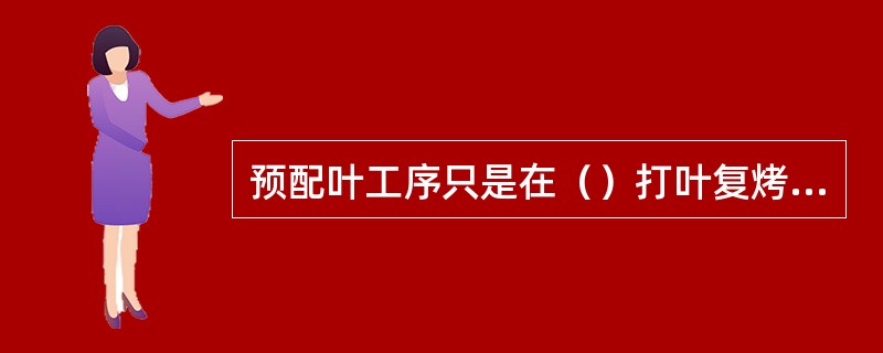 预配叶工序只是在（）打叶复烤时采用