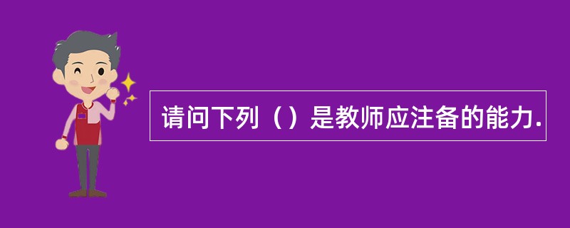 请问下列（）是教师应注备的能力.