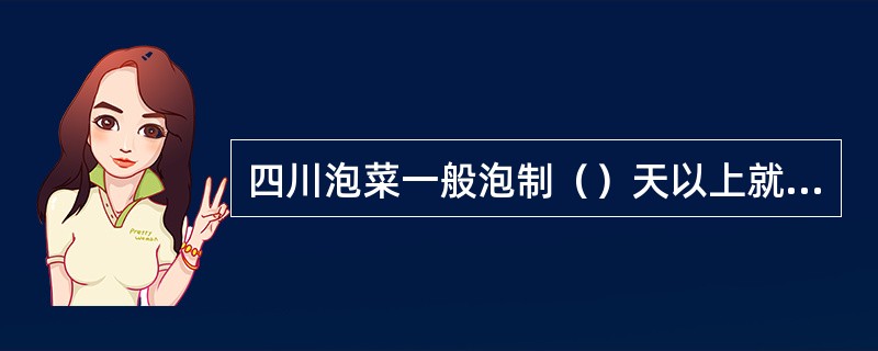 四川泡菜一般泡制（）天以上就可食用。