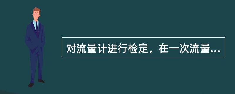 对流量计进行检定，在一次流量测量中，被检流量计发出的脉冲数应在10000个以上，