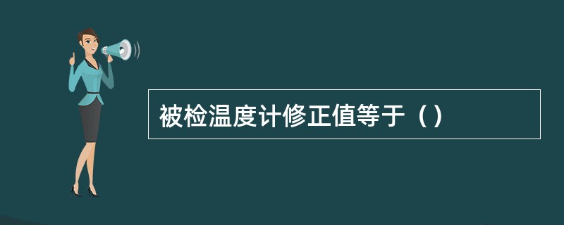 被检温度计修正值等于（）