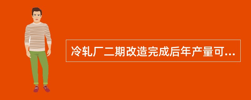 冷轧厂二期改造完成后年产量可达（）万吨。