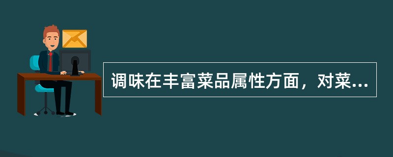 调味在丰富菜品属性方面，对菜品的（）作用更为突出。