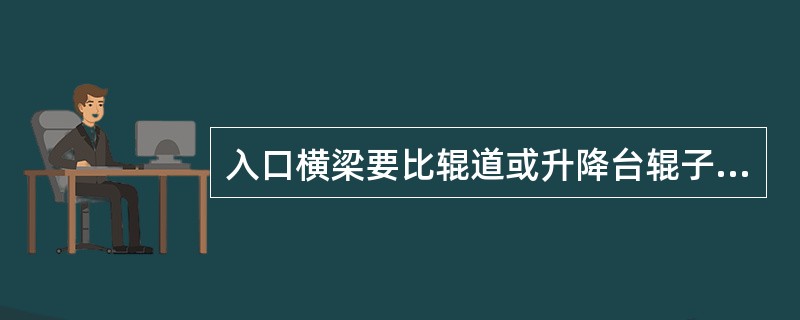 入口横梁要比辊道或升降台辊子低。