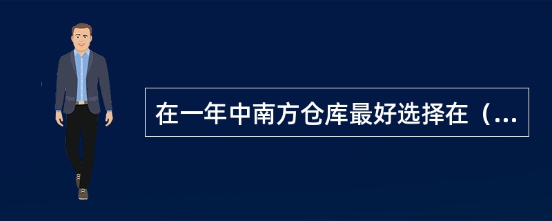 在一年中南方仓库最好选择在（）月份，即在梅雨到来之前进行密封。