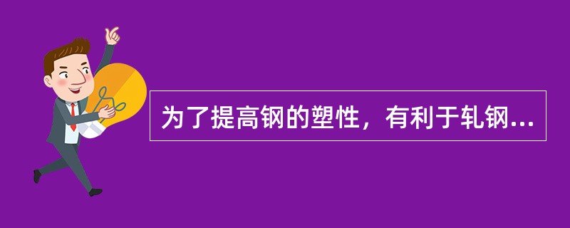 为了提高钢的塑性，有利于轧钢生产的进行，因此加热温度越高越有利。