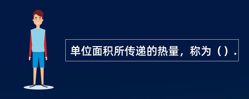 单位面积所传递的热量，称为（）.