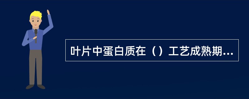 叶片中蛋白质在（）工艺成熟期叶片蛋白质含量为12%～15％：占总含氮化合物的40