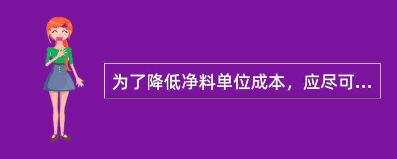 为了降低净料单位成本，应尽可能地提高原料的净料率。