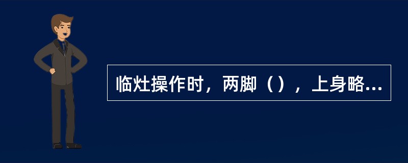 临灶操作时，两脚（），上身略向前倾，不要弯腰驼背，身体与灶台保持约15cm左右的