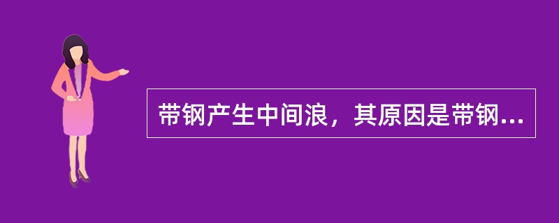 带钢产生中间浪，其原因是带钢中部的延伸小于边部的延伸造成的。