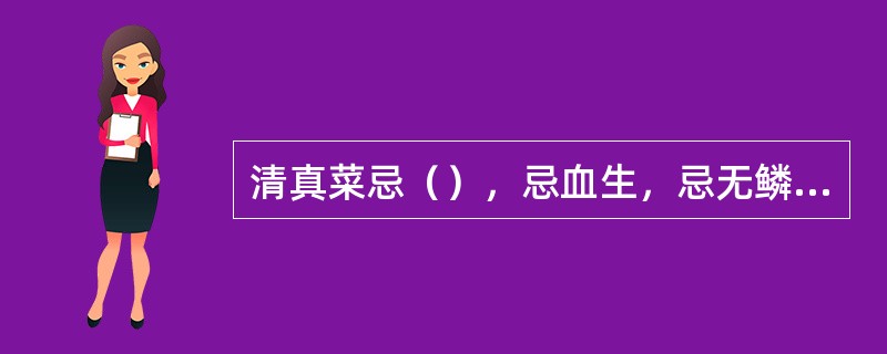 清真菜忌（），忌血生，忌无鳞无鳃的鱼和带壳的软体动物。