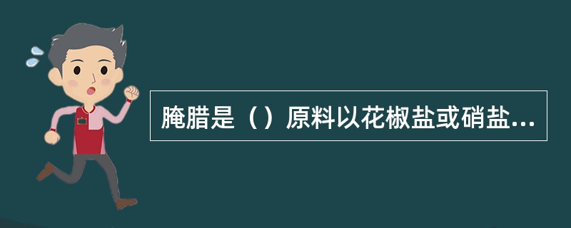 腌腊是（）原料以花椒盐或硝盐腌制后，再进行烟熏或直接晾干的腌制方法。