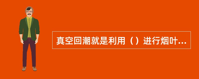 真空回潮就是利用（）进行烟叶回潮的。