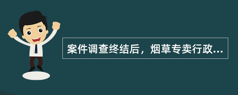 案件调查终结后，烟草专卖行政管理机关负责人应当对调查结果进行审查，根据不同情况，