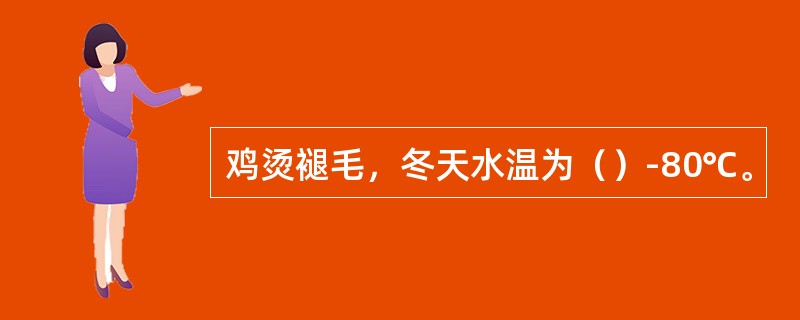 鸡烫褪毛，冬天水温为（）-80℃。