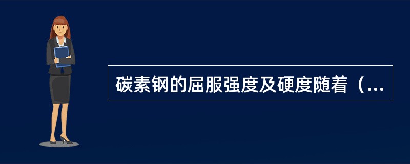 碳素钢的屈服强度及硬度随着（）增加而增大。