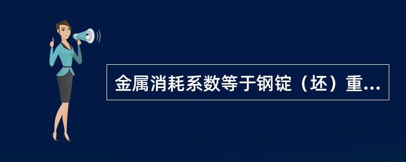 金属消耗系数等于钢锭（坯）重量（）合格钢材重量。