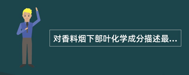 对香料烟下部叶化学成分描述最为准确的是（）