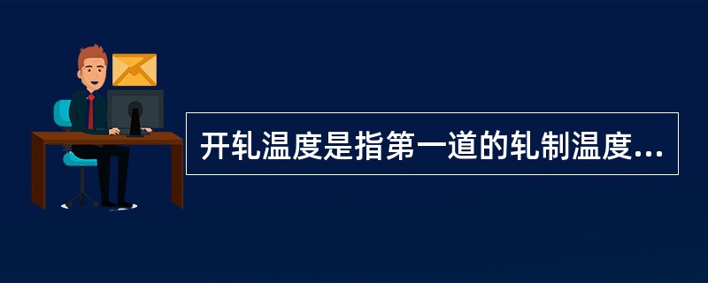 开轧温度是指第一道的轧制温度，一般比加热温度（）50～100℃。