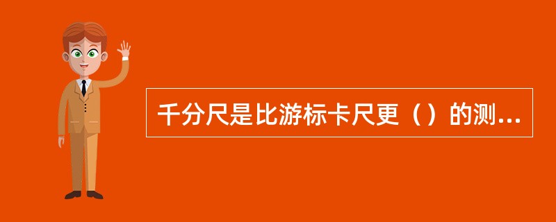 千分尺是比游标卡尺更（）的测长度的工具。