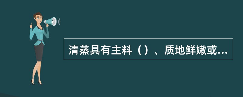 清蒸具有主料（）、质地鲜嫩或软熟，咸鲜醇厚，清爽爽口的特点。