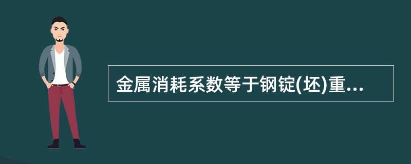 金属消耗系数等于钢锭(坯)重量除以合格钢材重量。